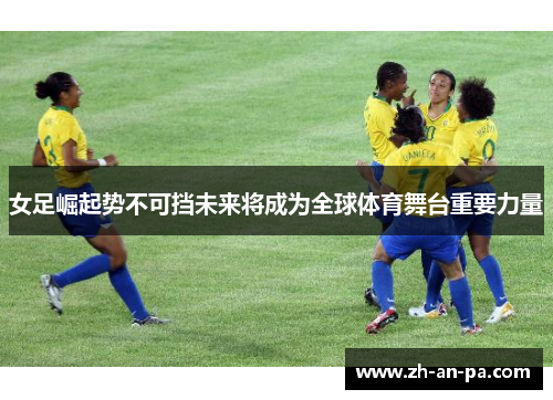 女足崛起势不可挡未来将成为全球体育舞台重要力量 女足崛起势不可挡未来将成为全球体育舞台重要力量
