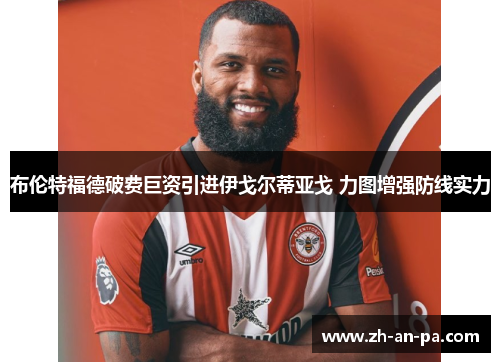 布伦特福德破费巨资引进伊戈尔蒂亚戈 力图增强防线实力 布伦特福德破费巨资引进伊戈尔蒂亚戈 力图增强防线实力