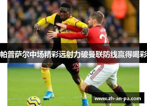 帕普萨尔中场精彩远射力破曼联防线赢得喝彩 帕普萨尔中场精彩远射力破曼联防线赢得喝彩