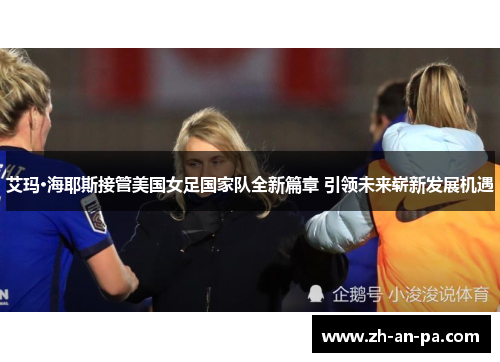 艾玛·海耶斯接管美国女足国家队全新篇章 引领未来崭新发展机遇 艾玛·海耶斯接管美国女足国家队全新篇章 引领未来崭新发展机遇