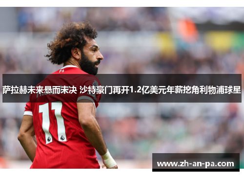 萨拉赫未来悬而未决 沙特豪门再开1.2亿美元年薪挖角利物浦球星