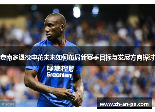 费南多退役申花未来如何布局新赛季目标与发展方向探讨