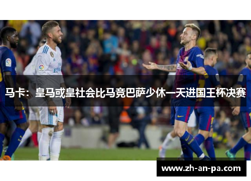 马卡：皇马或皇社会比马竞巴萨少休一天进国王杯决赛