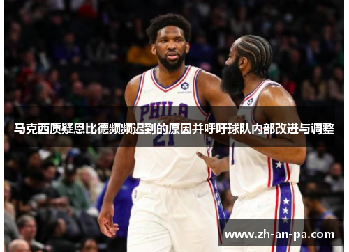 马克西质疑恩比德频频迟到的原因并呼吁球队内部改进与调整