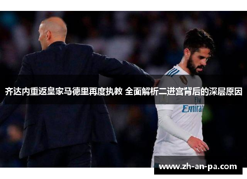 齐达内重返皇家马德里再度执教 全面解析二进宫背后的深层原因 齐达内重返皇家马德里再度执教 全面解析二进宫背后的深层原因