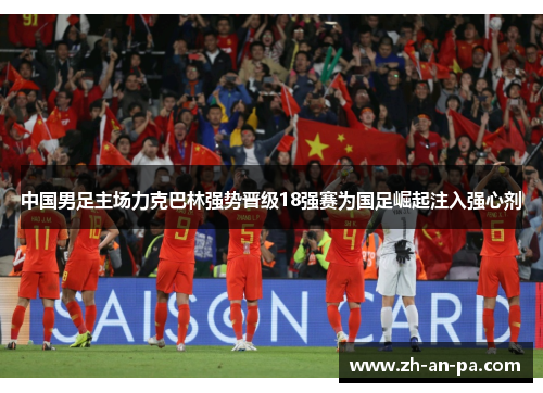 中国男足主场力克巴林强势晋级18强赛为国足崛起注入强心剂 中国男足主场力克巴林强势晋级18强赛为国足崛起注入强心剂