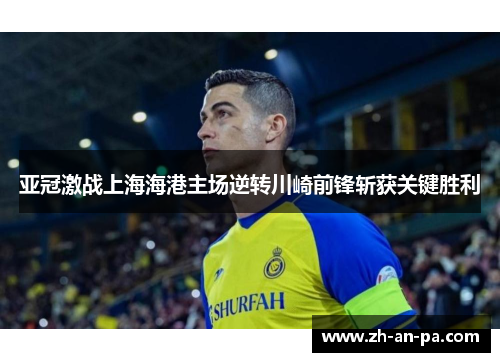 亚冠激战上海海港主场逆转川崎前锋斩获关键胜利 亚冠激战上海海港主场逆转川崎前锋斩获关键胜利