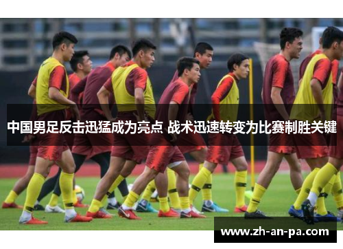 中国男足反击迅猛成为亮点 战术迅速转变为比赛制胜关键 中国男足反击迅猛成为亮点 战术迅速转变为比赛制胜关键