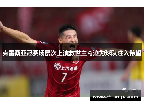 克雷桑亚冠赛场屡次上演救世主奇迹为球队注入希望 克雷桑亚冠赛场屡次上演救世主奇迹为球队注入希望