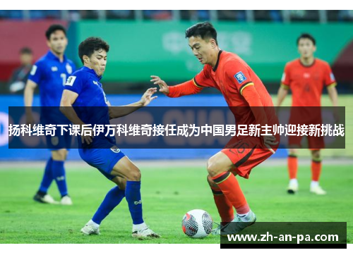扬科维奇下课后伊万科维奇接任成为中国男足新主帅迎接新挑战 扬科维奇下课后伊万科维奇接任成为中国男足新主帅迎接新挑战