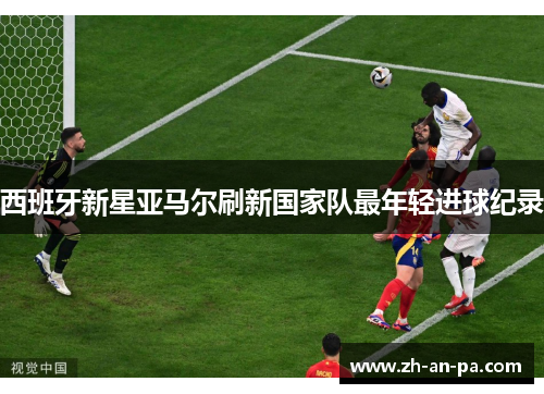 西班牙新星亚马尔刷新国家队最年轻进球纪录 西班牙新星亚马尔刷新国家队最年轻进球纪录