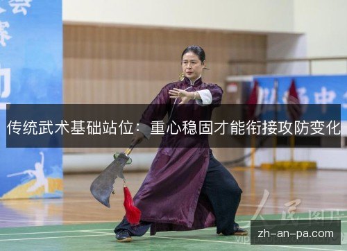 传统武术基础站位:重心稳固才能衔接攻防变化 传统武术基础站位:重心稳固才能衔接攻防变化