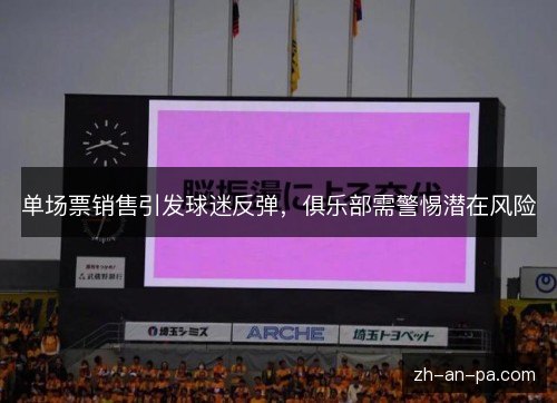 单场票销售引发球迷反弹,俱乐部需警惕潜在风险 单场票销售引发球迷反弹,俱乐部需警惕潜在风险