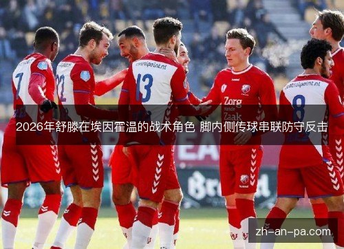 2026年舒滕在埃因霍温的战术角色 脚内侧传球串联防守反击 2026年舒滕在埃因霍温的战术角色 脚内侧传球串联防守反击
